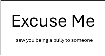 Excuse Me, I saw you being a bully.